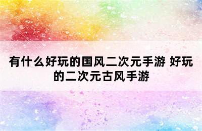 有什么好玩的国风二次元手游 好玩的二次元古风手游